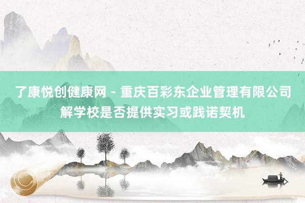 了康悦创健康网 - 重庆百彩东企业管理有限公司解学校是否提供实习或践诺契机