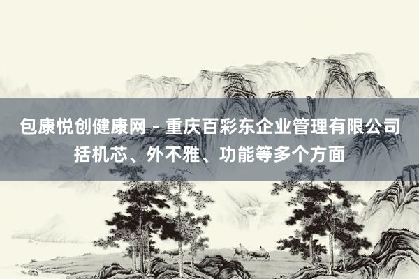 包康悦创健康网 - 重庆百彩东企业管理有限公司括机芯、外不雅、功能等多个方面