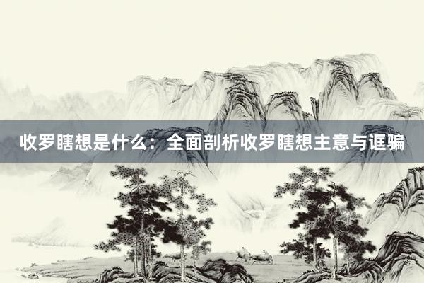 收罗瞎想是什么：全面剖析收罗瞎想主意与诓骗